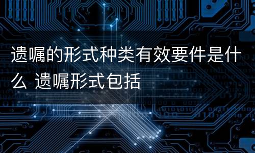 遗嘱的形式种类有效要件是什么 遗嘱形式包括
