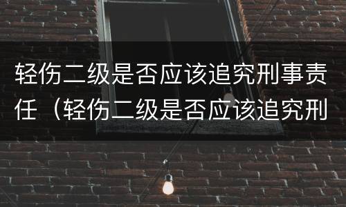 轻伤二级是否应该追究刑事责任（轻伤二级是否应该追究刑事责任辩护）