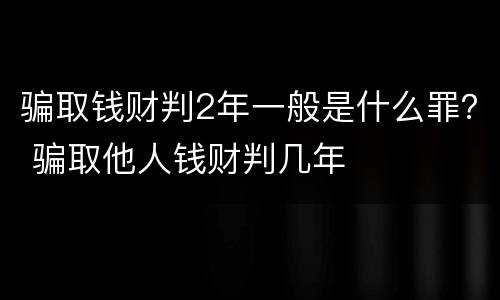 骗取钱财判2年一般是什么罪？ 骗取他人钱财判几年
