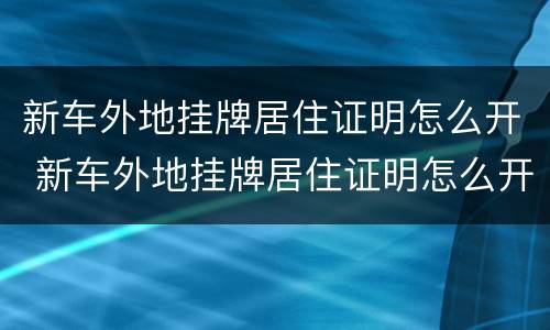 新车外地挂牌居住证明怎么开 新车外地挂牌居住证明怎么开呢