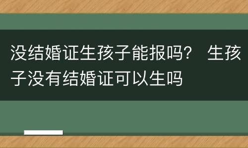 没结婚证生孩子能报吗？ 生孩子没有结婚证可以生吗