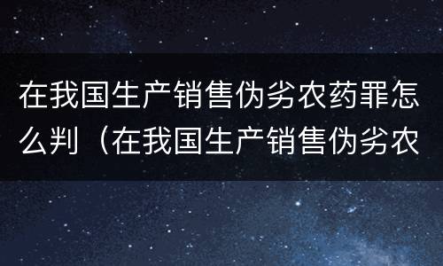 在我国生产销售伪劣农药罪怎么判（在我国生产销售伪劣农药罪怎么判的）