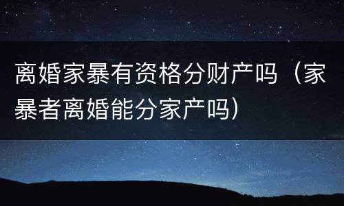 离婚家暴有资格分财产吗（家暴者离婚能分家产吗）