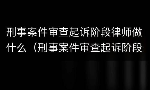 刑事案件审查起诉阶段律师做什么（刑事案件审查起诉阶段律师做什么工作）