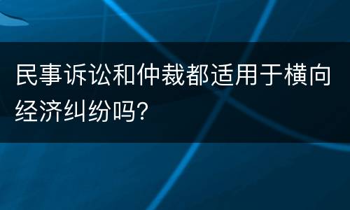 民事诉讼和仲裁都适用于横向经济纠纷吗？