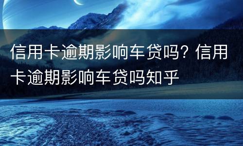 信用卡逾期影响车贷吗? 信用卡逾期影响车贷吗知乎