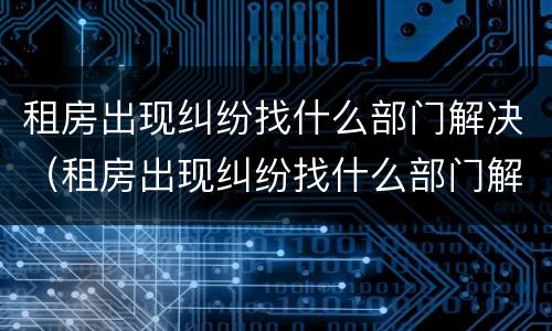 租房出现纠纷找什么部门解决（租房出现纠纷找什么部门解决最有效）