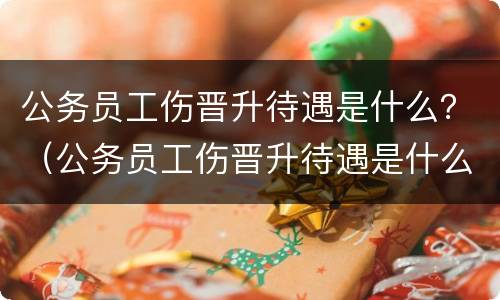 公务员工伤晋升待遇是什么？（公务员工伤晋升待遇是什么标准）
