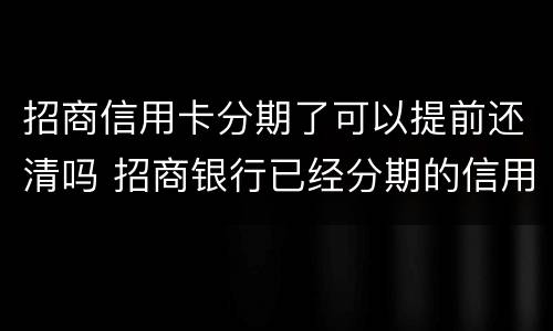 招商信用卡分期了可以提前还清吗 招商银行已经分期的信用卡能提前还款