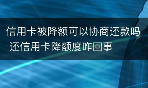 信用卡被降额可以协商还款吗 还信用卡降额度咋回事