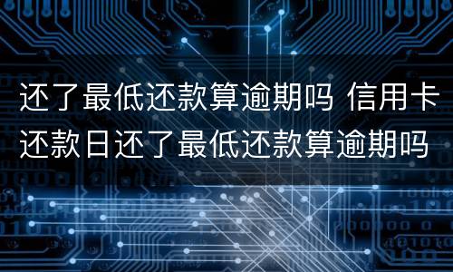 还了最低还款算逾期吗 信用卡还款日还了最低还款算逾期吗