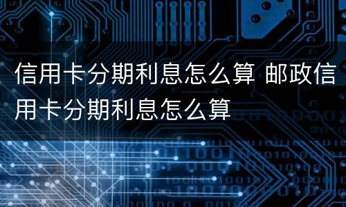 信用卡分期利息怎么算 邮政信用卡分期利息怎么算