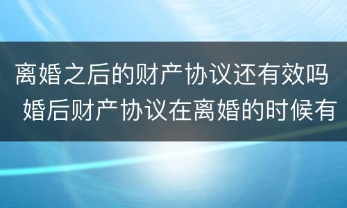 离婚之后的财产协议还有效吗 婚后财产协议在离婚的时候有效吗