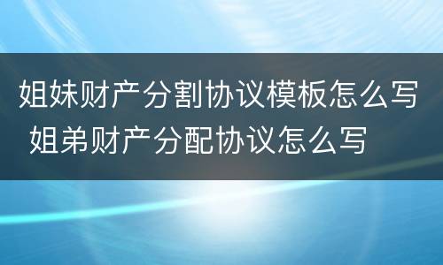 姐妹财产分割协议模板怎么写 姐弟财产分配协议怎么写