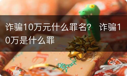 诈骗10万元什么罪名？ 诈骗10万是什么罪