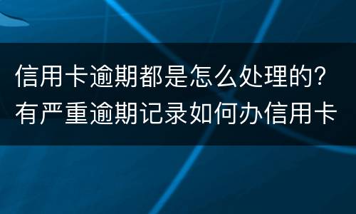 信用卡逾期都是怎么处理的? 有严重逾期记录如何办信用卡