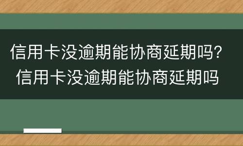 信用卡没逾期能协商延期吗？ 信用卡没逾期能协商延期吗