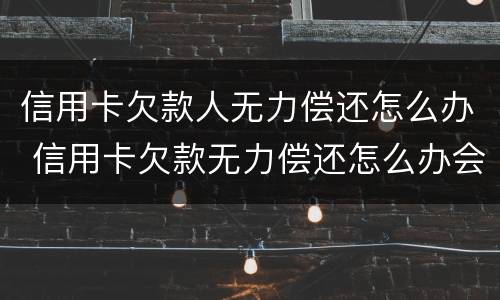 信用卡欠款人无力偿还怎么办 信用卡欠款无力偿还怎么办会起诉吗