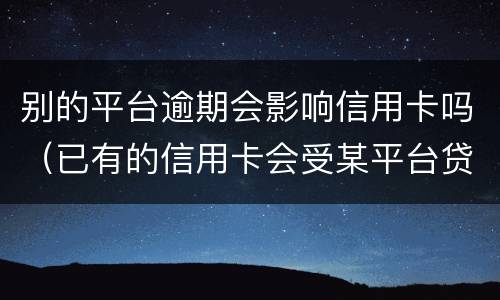 别的平台逾期会影响信用卡吗（已有的信用卡会受某平台贷款逾期的影响吗）