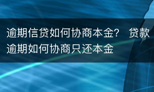 逾期信贷如何协商本金？ 贷款逾期如何协商只还本金