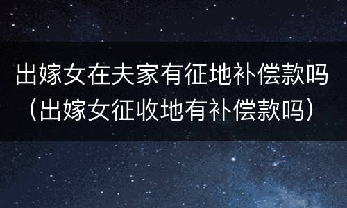 出嫁女在夫家有征地补偿款吗（出嫁女征收地有补偿款吗）