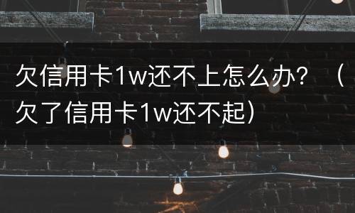 欠信用卡1w还不上怎么办？（欠了信用卡1w还不起）