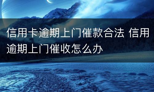 信用卡逾期上门催款合法 信用逾期上门催收怎么办