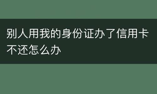 别人用我的身份证办了信用卡不还怎么办