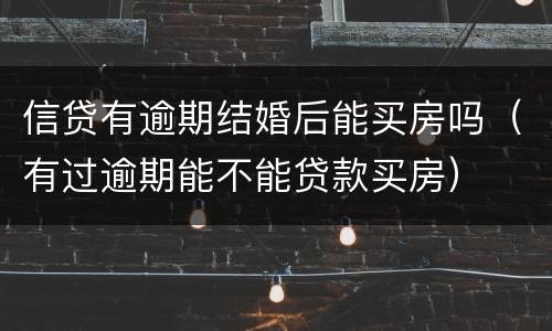 信贷有逾期结婚后能买房吗（有过逾期能不能贷款买房）