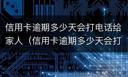 信用卡逾期多少天会打电话给家人（信用卡逾期多少天会打电话给家人电话）