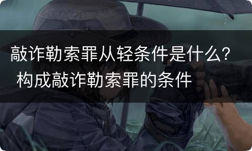 敲诈勒索罪从轻条件是什么？ 构成敲诈勒索罪的条件