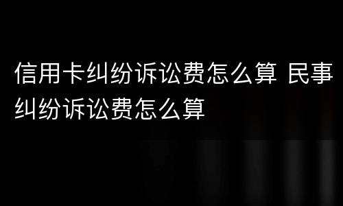 信用卡纠纷诉讼费怎么算 民事纠纷诉讼费怎么算