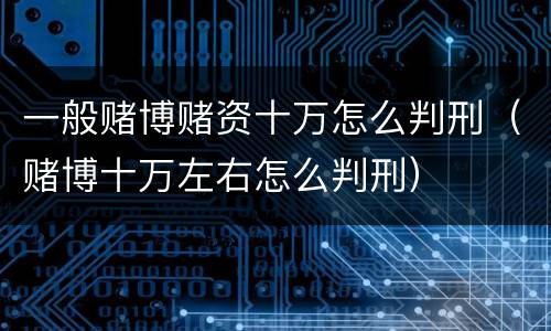 一般赌博赌资十万怎么判刑（赌博十万左右怎么判刑）