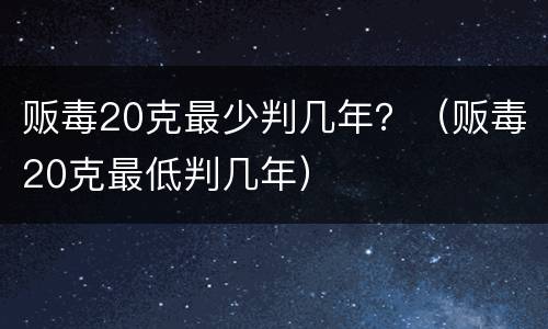 贩毒20克最少判几年？（贩毒20克最低判几年）