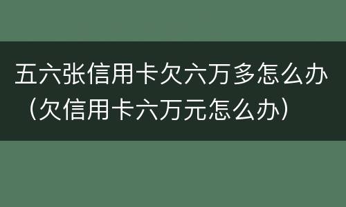 五六张信用卡欠六万多怎么办（欠信用卡六万元怎么办）