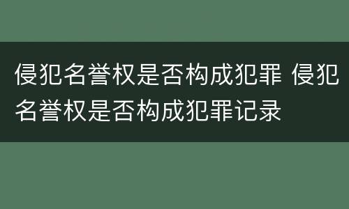 侵犯名誉权是否构成犯罪 侵犯名誉权是否构成犯罪记录