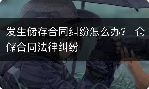 发生储存合同纠纷怎么办？ 仓储合同法律纠纷