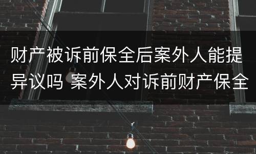财产被诉前保全后案外人能提异议吗 案外人对诉前财产保全异议