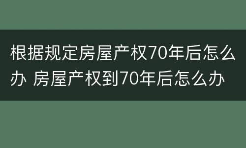 根据规定房屋产权70年后怎么办 房屋产权到70年后怎么办