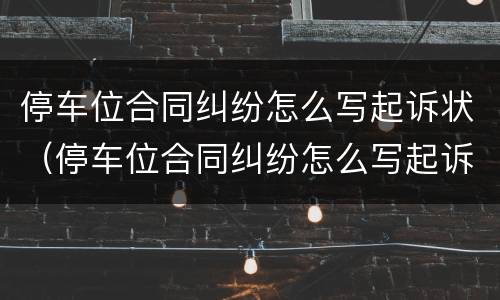 停车位合同纠纷怎么写起诉状（停车位合同纠纷怎么写起诉状范本）