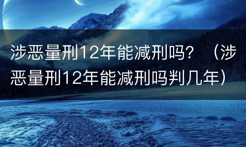 涉恶量刑12年能减刑吗？（涉恶量刑12年能减刑吗判几年）