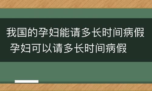 我国的孕妇能请多长时间病假 孕妇可以请多长时间病假