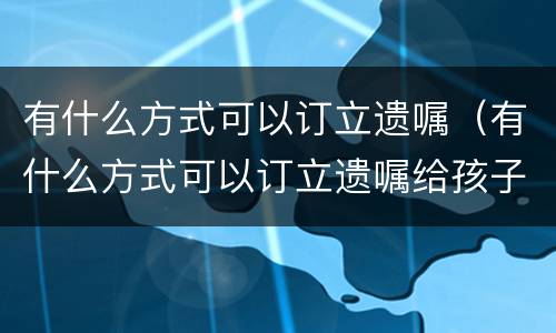 有什么方式可以订立遗嘱（有什么方式可以订立遗嘱给孩子）