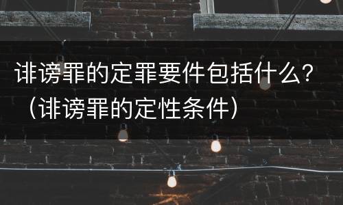 诽谤罪的定罪要件包括什么？（诽谤罪的定性条件）