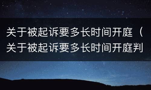 关于被起诉要多长时间开庭（关于被起诉要多长时间开庭判决）