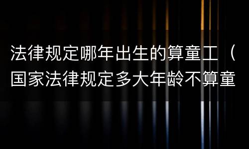 法律规定哪年出生的算童工（国家法律规定多大年龄不算童工）