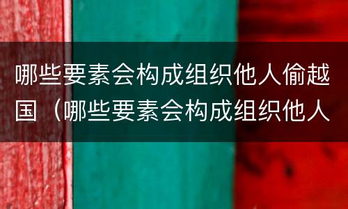 哪些要素会构成组织他人偷越国（哪些要素会构成组织他人偷越国境罪）