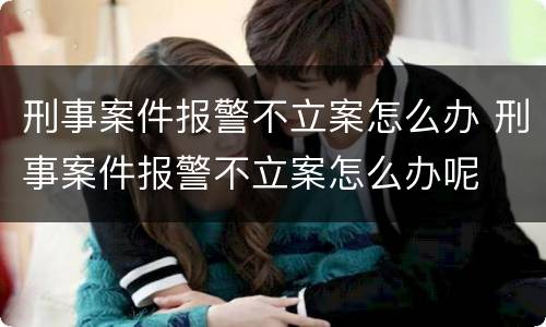 刑事案件报警不立案怎么办 刑事案件报警不立案怎么办呢