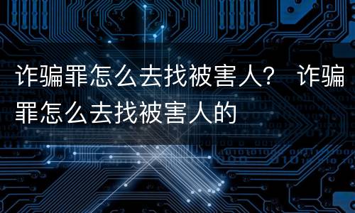 诈骗罪怎么去找被害人？ 诈骗罪怎么去找被害人的
