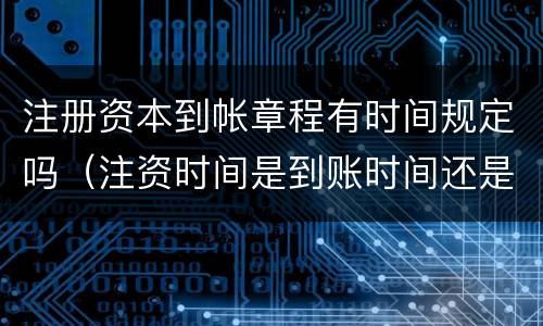 注册资本到帐章程有时间规定吗（注资时间是到账时间还是章程规定）